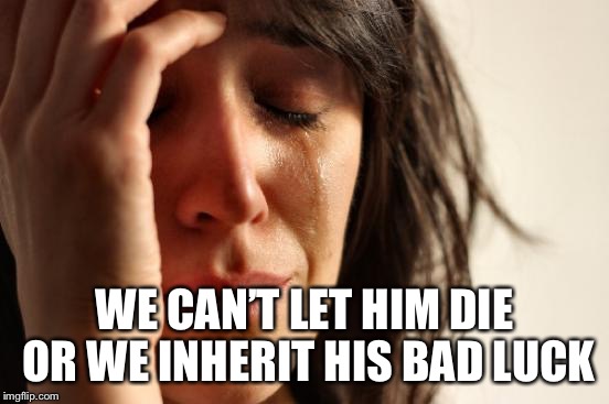 First World Problems Meme | WE CAN’T LET HIM DIE OR WE INHERIT HIS BAD LUCK | image tagged in memes,first world problems | made w/ Imgflip meme maker