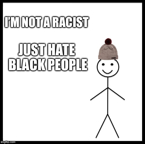 Be Like Bill Meme | I’M NOT A RACIST; JUST HATE BLACK PEOPLE | image tagged in memes,be like bill | made w/ Imgflip meme maker