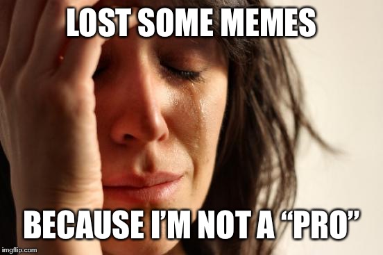 First World Problems | LOST SOME MEMES; BECAUSE I’M NOT A “PRO” | image tagged in memes,first world problems | made w/ Imgflip meme maker