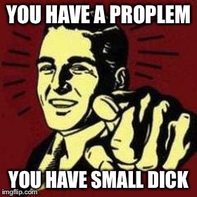 Friendly Asshole | YOU HAVE A PROPLEM; YOU HAVE SMALL DICK | image tagged in friendly asshole | made w/ Imgflip meme maker