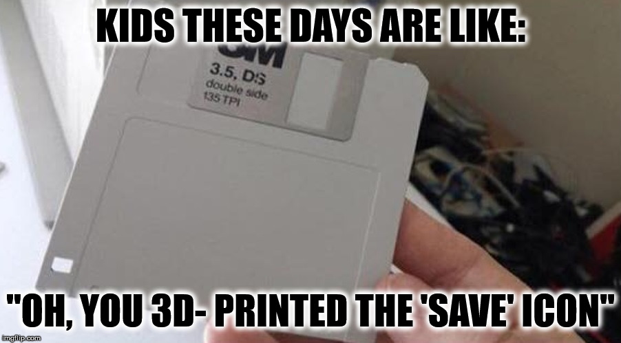 Kids these day | KIDS THESE DAYS ARE LIKE:; "OH, YOU 3D- PRINTED THE 'SAVE' ICON" | image tagged in memes,funny memes,kids,kids these days | made w/ Imgflip meme maker