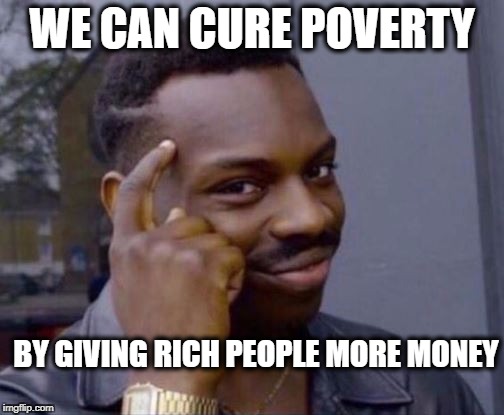 Smart Guy | WE CAN CURE POVERTY; BY GIVING RICH PEOPLE MORE MONEY | image tagged in smart guy | made w/ Imgflip meme maker