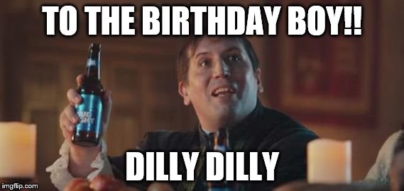 Dilly Dilly  | TO THE BIRTHDAY BOY!! DILLY DILLY | image tagged in dilly dilly | made w/ Imgflip meme maker