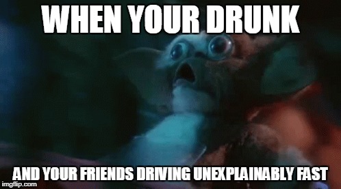 WHEN YOUR DRUNK; AND YOUR FRIENDS DRIVING UNEXPLAINABLY FAST | image tagged in funny memes | made w/ Imgflip meme maker