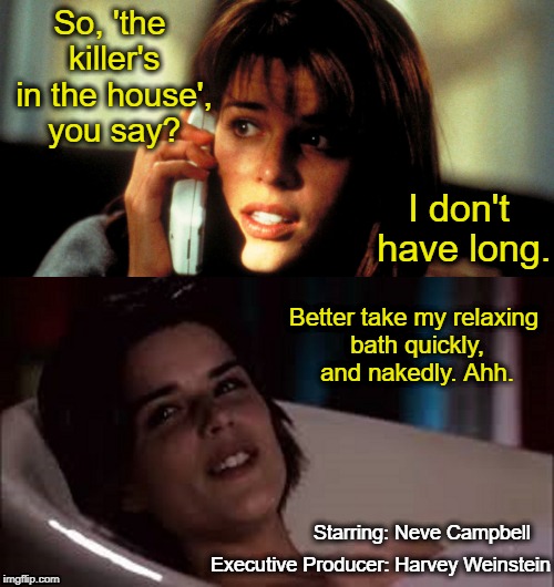 Another Box Office Smash! | So, 'the killer's in the house', you say? I don't have long. Better take my relaxing bath quickly, and nakedly. Ahh. Starring: Neve Campbell; Executive Producer: Harvey Weinstein | image tagged in horror,harvey weinstein,hollywood | made w/ Imgflip meme maker