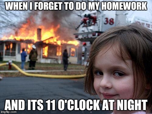 Disaster Girl Meme |  WHEN I FORGET TO DO MY HOMEWORK; AND ITS 11 O'CLOCK AT NIGHT | image tagged in memes,disaster girl | made w/ Imgflip meme maker