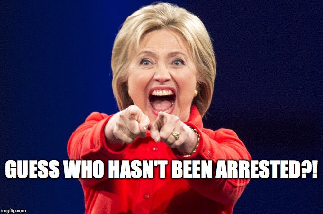 GUESS WHO HASN'T BEEN ARRESTED?! | image tagged in hillary clinton | made w/ Imgflip meme maker