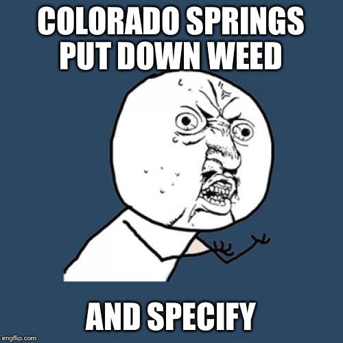 Y U No Meme | COLORADO SPRINGS PUT DOWN WEED AND SPECIFY | image tagged in memes,y u no | made w/ Imgflip meme maker