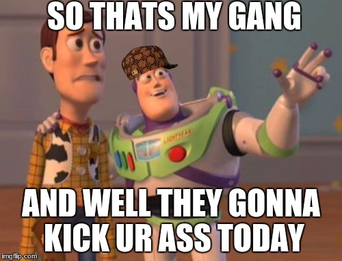 X, X Everywhere | SO THATS MY GANG; AND WELL THEY GONNA KICK UR ASS TODAY | image tagged in memes,x x everywhere,scumbag | made w/ Imgflip meme maker