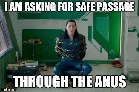 I AM ASKING FOR SAFE PASSAGE; THROUGH THE ANUS | image tagged in loki_chains_ragnarok | made w/ Imgflip meme maker