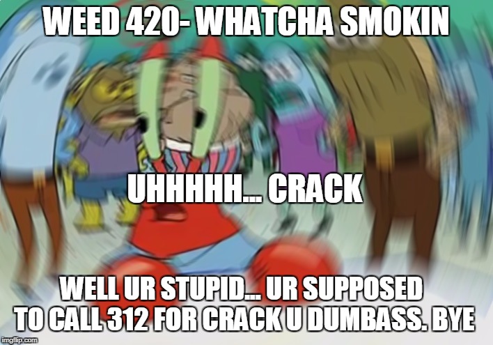 Mr Krabs Blur Meme | WEED 420- WHATCHA SMOKIN; UHHHHH... CRACK; WELL UR STUPID... UR SUPPOSED TO CALL 312 FOR CRACK U DUMBASS. BYE | image tagged in memes,mr krabs blur meme | made w/ Imgflip meme maker