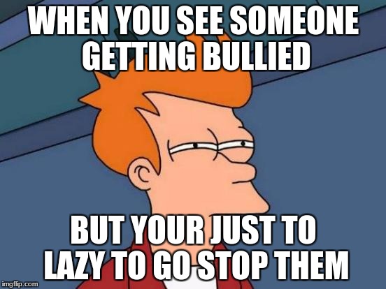 Futurama Fry | WHEN YOU SEE SOMEONE GETTING BULLIED; BUT YOUR JUST TO LAZY TO GO STOP THEM | image tagged in memes,futurama fry | made w/ Imgflip meme maker
