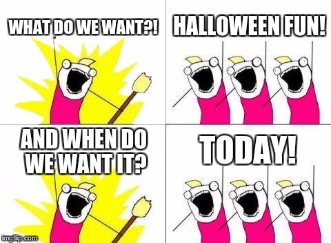I want it to day | WHAT DO WE WANT?! HALLOWEEN FUN! TODAY! AND WHEN DO WE WANT IT? | image tagged in what do we want,halloween,today | made w/ Imgflip meme maker
