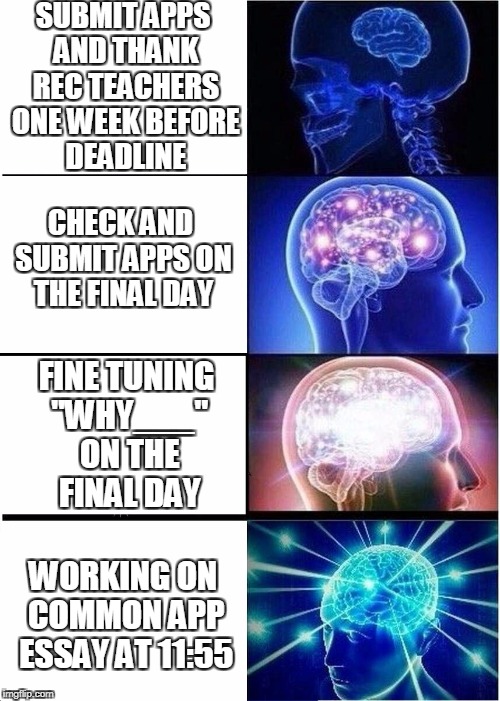 College Applications Got Me Like  | SUBMIT APPS AND THANK REC TEACHERS ONE WEEK BEFORE DEADLINE; FINE TUNING "WHY___" ON THE FINAL DAY; CHECK AND SUBMIT APPS ON THE FINAL DAY; WORKING ON COMMON APP ESSAY AT 11:55 | image tagged in expanding brain | made w/ Imgflip meme maker