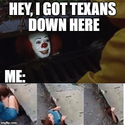 pennywise in sewer | HEY, I GOT TEXANS DOWN HERE; ME: | image tagged in pennywise in sewer | made w/ Imgflip meme maker