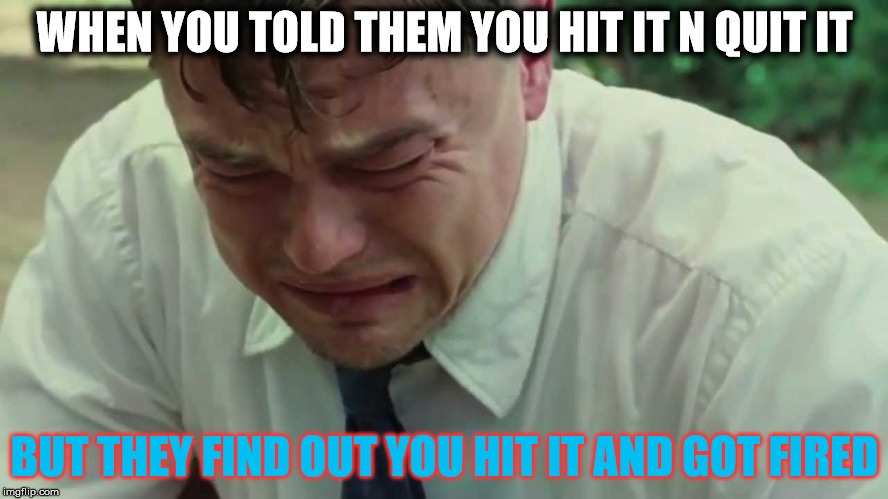 WHEN YOU TOLD THEM YOU HIT IT N QUIT IT; BUT THEY FIND OUT YOU HIT IT AND GOT FIRED | image tagged in crying | made w/ Imgflip meme maker
