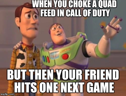 X, X Everywhere Meme | WHEN YOU CHOKE A QUAD FEED IN CALL OF DUTY; BUT THEN YOUR FRIEND HITS ONE NEXT GAME | image tagged in memes,x x everywhere | made w/ Imgflip meme maker
