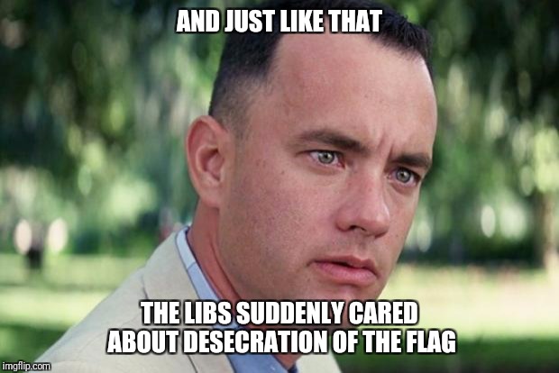 And Just Like That Meme | AND JUST LIKE THAT; THE LIBS SUDDENLY CARED ABOUT DESECRATION OF THE FLAG | image tagged in forrest gump | made w/ Imgflip meme maker