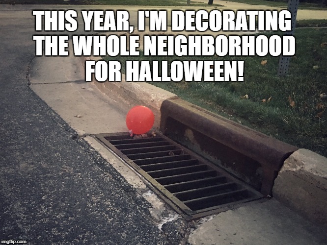 We ALL Float Down Here! | THIS YEAR, I'M DECORATING THE WHOLE NEIGHBORHOOD FOR HALLOWEEN! | image tagged in pennywise it balloon | made w/ Imgflip meme maker