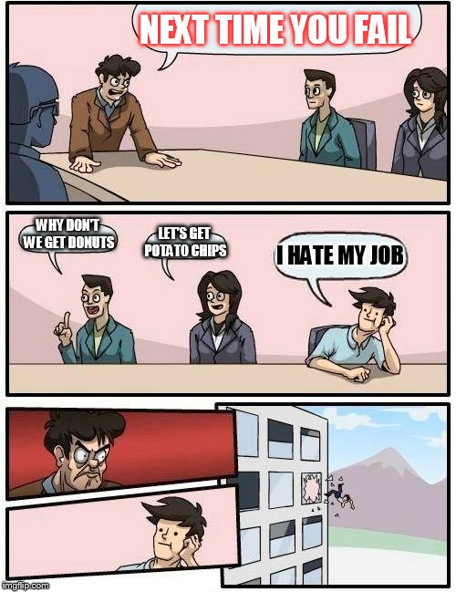 Boardroom Meeting Suggestion Meme | NEXT TIME YOU FAIL; WHY DON'T WE GET DONUTS; LET'S GET POTATO CHIPS; I HATE MY JOB | image tagged in memes,boardroom meeting suggestion | made w/ Imgflip meme maker