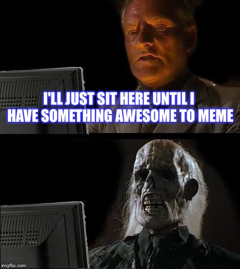 I'll Just Wait Here Meme | I'LL JUST SIT HERE UNTIL I HAVE SOMETHING AWESOME TO MEME | image tagged in memes,ill just wait here | made w/ Imgflip meme maker