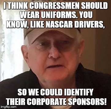 Dan For Memes | I THINK CONGRESSMEN SHOULD WEAR UNIFORMS. YOU KNOW, LIKE NASCAR DRIVERS, SO WE COULD IDENTIFY THEIR CORPORATE SPONSORS! | image tagged in dan for memes | made w/ Imgflip meme maker