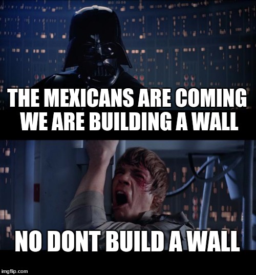 Star Wars No Meme | THE MEXICANS ARE COMING WE ARE BUILDING A WALL; NO DONT BUILD A WALL | image tagged in memes,star wars no | made w/ Imgflip meme maker