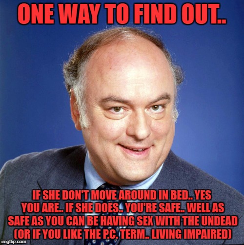 gordon jump | ONE WAY TO FIND OUT.. IF SHE DON'T MOVE AROUND IN BED.. YES YOU ARE.. IF SHE DOES.. YOU'RE SAFE.. WELL AS SAFE AS YOU CAN BE HAVING SEX WITH | image tagged in gordon jump | made w/ Imgflip meme maker