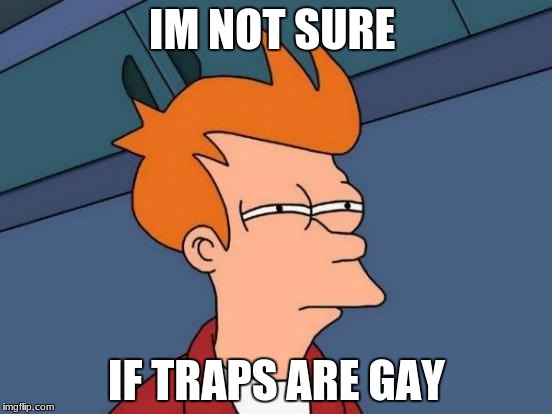 Futurama Fry | IM NOT SURE; IF TRAPS ARE GAY | image tagged in memes,futurama fry | made w/ Imgflip meme maker