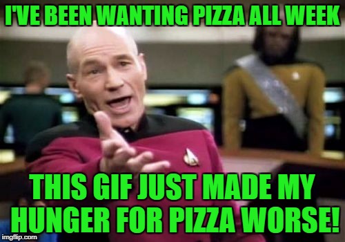 Picard Wtf Meme | I'VE BEEN WANTING PIZZA ALL WEEK THIS GIF JUST MADE MY HUNGER FOR PIZZA WORSE! | image tagged in memes,picard wtf | made w/ Imgflip meme maker