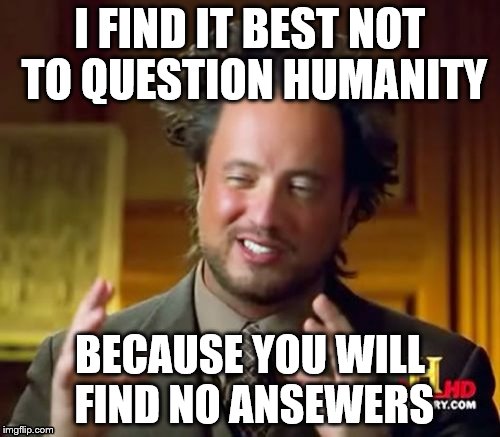 Ancient Aliens Meme | I FIND IT BEST NOT TO QUESTION HUMANITY; BECAUSE YOU WILL FIND NO ANSEWERS | image tagged in memes,ancient aliens | made w/ Imgflip meme maker
