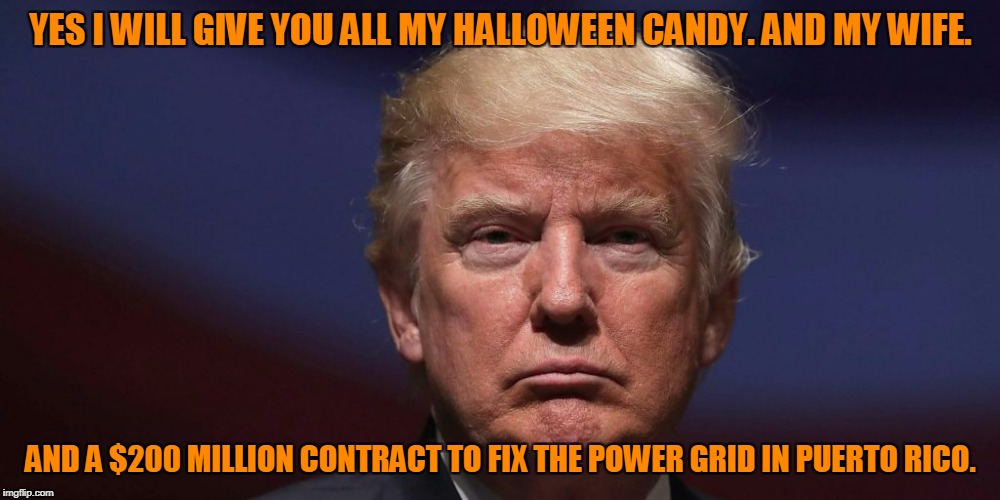 YES I WILL GIVE YOU ALL MY HALLOWEEN CANDY. AND MY WIFE. AND A $200 MILLION CONTRACT TO FIX THE POWER GRID IN PUERTO RICO. | made w/ Imgflip meme maker