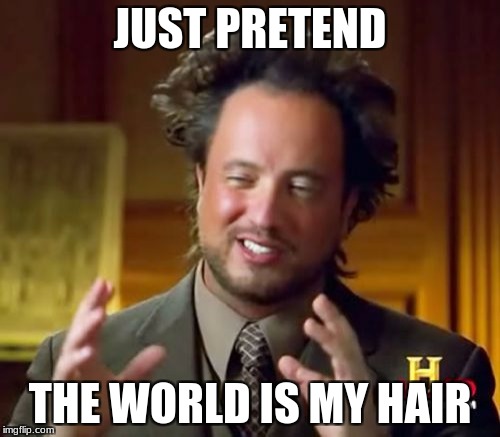 Ancient Aliens Meme | JUST PRETEND; THE WORLD IS MY HAIR | image tagged in memes,ancient aliens | made w/ Imgflip meme maker