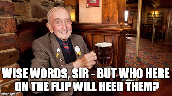 WISE WORDS, SIR - BUT WHO HERE ON THE FLIP WILL HEED THEM? | made w/ Imgflip meme maker