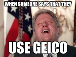 Clinton Lauging | WHEN SOMEONE SAYS THAT THEY; USE GEICO | image tagged in clinton lauging | made w/ Imgflip meme maker