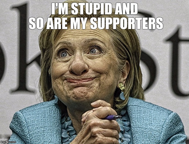 Hillary Clinton Meme | I'M STUPID AND SO ARE MY SUPPORTERS | image tagged in hillary clinton meme | made w/ Imgflip meme maker