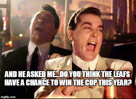 Chances | AND HE ASKED ME...DO YOU THINK THE LEAFS HAVE A CHANCE TO WIN THE CUP THIS YEAR? | image tagged in leafs | made w/ Imgflip meme maker