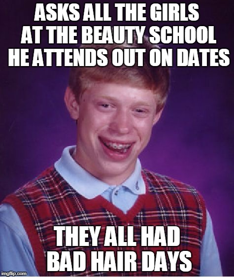 and they all blamed their professors (thanks to thisspaceavailable for inspiration) | ASKS ALL THE GIRLS AT THE BEAUTY SCHOOL HE ATTENDS OUT ON DATES; THEY ALL HAD BAD HAIR DAYS | image tagged in memes,bad luck brian,dating,bad hair day | made w/ Imgflip meme maker