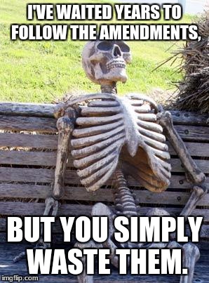 Waiting Skeleton Meme | I'VE WAITED YEARS TO FOLLOW THE AMENDMENTS, BUT YOU SIMPLY WASTE THEM. | image tagged in memes,waiting skeleton | made w/ Imgflip meme maker