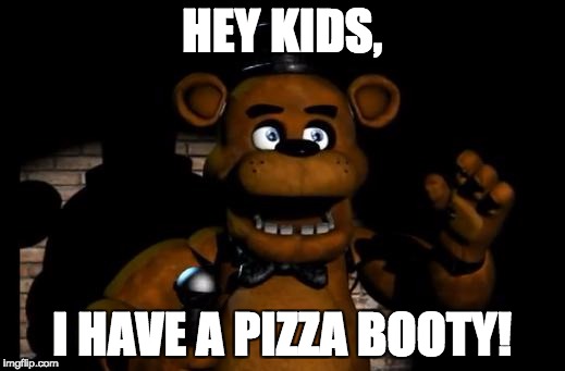 fnaf freddy | HEY KIDS, I HAVE A PIZZA BOOTY! | image tagged in fnaf freddy | made w/ Imgflip meme maker