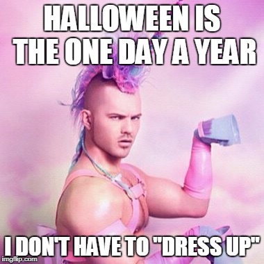 Unicorn MAN | HALLOWEEN IS THE ONE DAY A YEAR; I DON'T HAVE TO "DRESS UP" | image tagged in memes,unicorn man | made w/ Imgflip meme maker