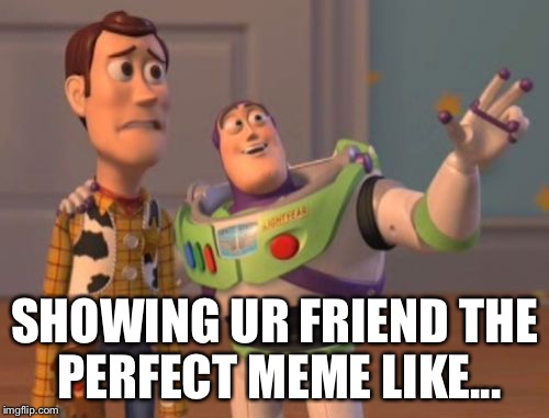 X, X Everywhere Meme | SHOWING UR FRIEND THE PERFECT MEME LIKE... | image tagged in memes,x x everywhere | made w/ Imgflip meme maker