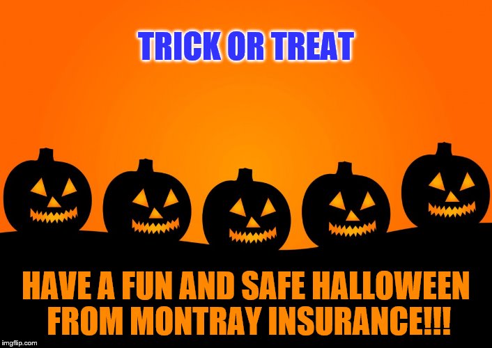 Trick or treat - Have a fun and safe Halloween from Montray Insurance | TRICK OR TREAT; HAVE A FUN AND SAFE HALLOWEEN FROM MONTRAY INSURANCE!!! | image tagged in happy halloween,trick or treat,montray insurance agency,be safe,memes,320-679-5000 | made w/ Imgflip meme maker