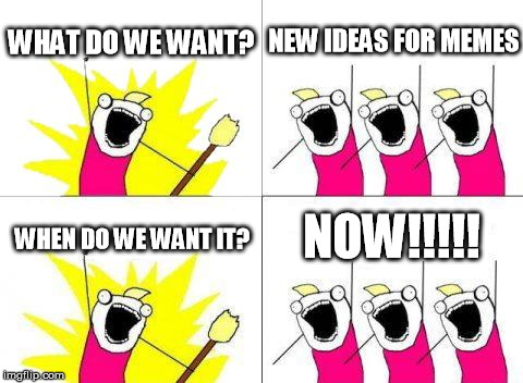I need new ideas!!!!!! | WHAT DO WE WANT? NEW IDEAS FOR MEMES; NOW!!!!! WHEN DO WE WANT IT? | image tagged in memes,what do we want | made w/ Imgflip meme maker