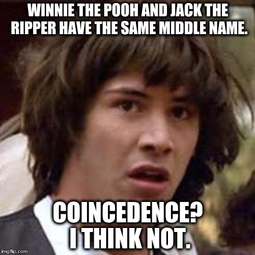 Conspiracy Keanu | WINNIE THE POOH AND JACK THE RIPPER HAVE THE SAME MIDDLE NAME. COINCEDENCE? I THINK NOT. | image tagged in memes,conspiracy keanu | made w/ Imgflip meme maker