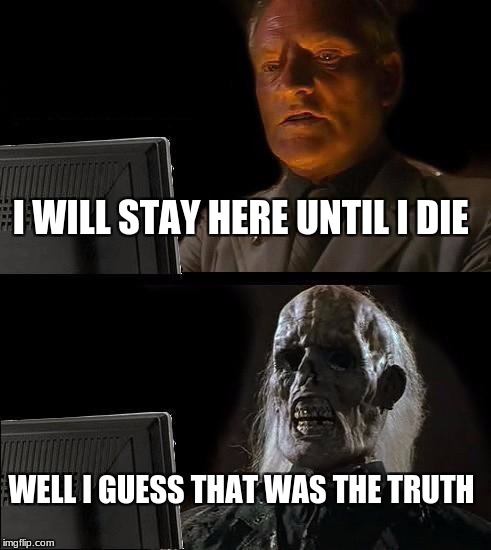 I'll Just Wait Here Meme | I WILL STAY HERE UNTIL I DIE; WELL I GUESS THAT WAS THE TRUTH | image tagged in memes,ill just wait here | made w/ Imgflip meme maker