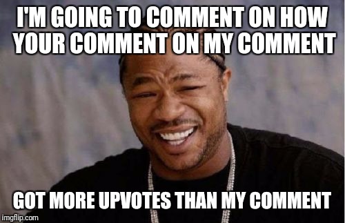 Yo Dawg Heard You Meme | I'M GOING TO COMMENT ON HOW YOUR COMMENT ON MY COMMENT; GOT MORE UPVOTES THAN MY COMMENT | image tagged in memes,yo dawg heard you | made w/ Imgflip meme maker