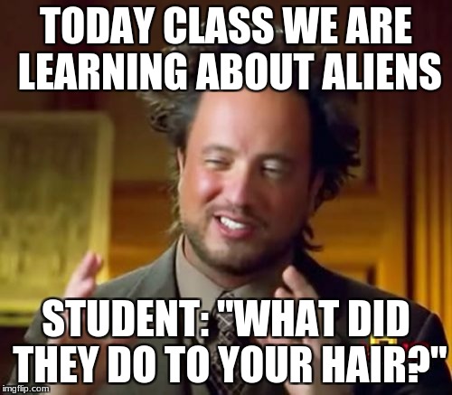 Ancient Aliens | TODAY CLASS WE ARE LEARNING ABOUT ALIENS; STUDENT: "WHAT DID THEY DO TO YOUR HAIR?" | image tagged in memes,ancient aliens | made w/ Imgflip meme maker
