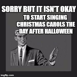 Kill Yourself Guy | SORRY BUT IT ISN'T OKAY; TO START SINGING CHRISTMAS CAROLS THE DAY AFTER HALLOWEEN | image tagged in memes,kill yourself guy | made w/ Imgflip meme maker