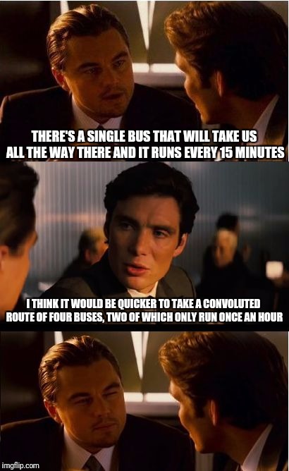 I actually have this conversation quite regularly with my husband | THERE'S A SINGLE BUS THAT WILL TAKE US ALL THE WAY THERE AND IT RUNS EVERY 15 MINUTES; I THINK IT WOULD BE QUICKER TO TAKE A CONVOLUTED ROUTE OF FOUR BUSES, TWO OF WHICH ONLY RUN ONCE AN HOUR | image tagged in memes,inception | made w/ Imgflip meme maker